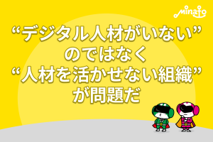 “デジタル人材がいない”のではなく、“人材を活かせない組織”が問題だ