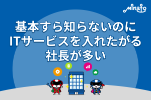 基本すら知らないのにITサービスを入れたがる社長が多い